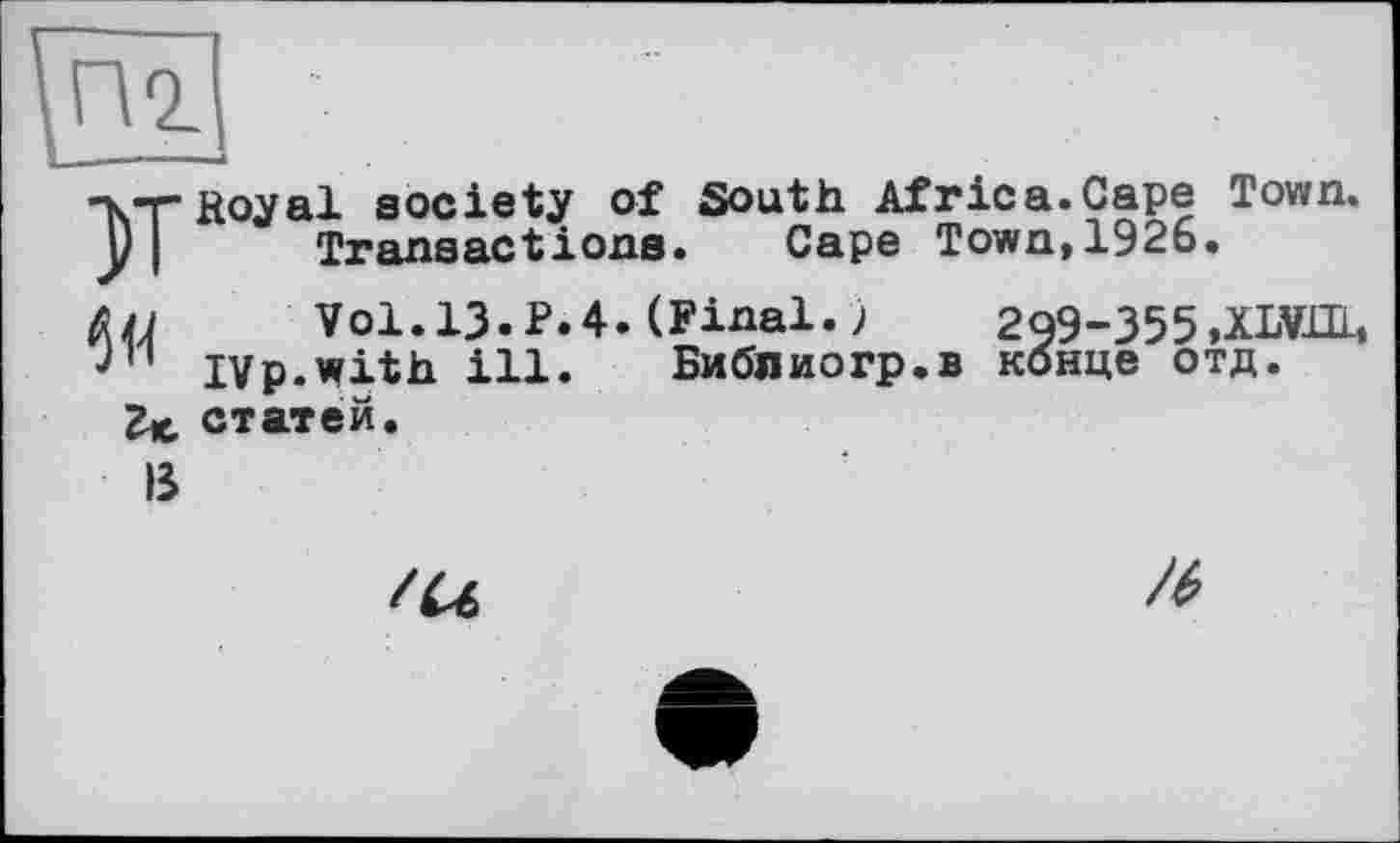 ﻿-NTHoyal society of South Africa.Cape Town. y I Transactions. Cape Town,192b.
Ai J Vol. 13.P.4. (Final. >1	2Q9-355,XLŸ1IL,
J" IVp.with ill. Библиогр.в конце отд.
Zk, статей.
В

